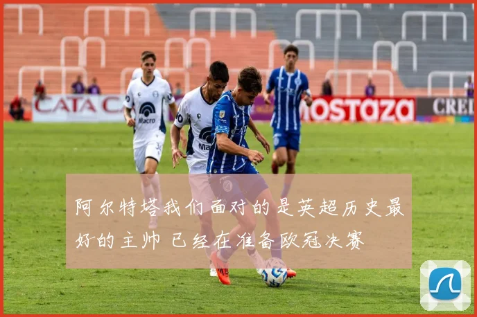 阿尔特塔我们面对的是英超历史最好的主帅 已经在准备欧冠决赛