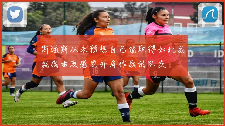 斯通斯从未预想自己能取得如此成就我由衷感恩并肩作战的队友