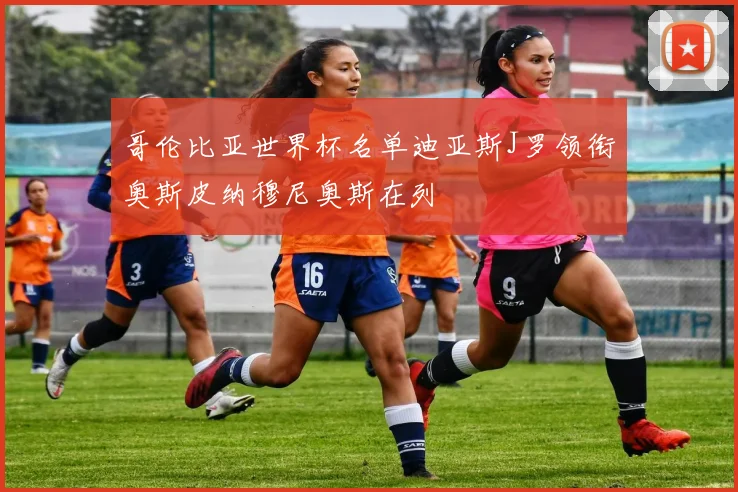 哥伦比亚世界杯名单迪亚斯J罗领衔奥斯皮纳穆尼奥斯在列
