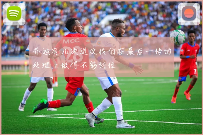 乔迪有几次进攻我们在最后一传的处理上做得不够到位
